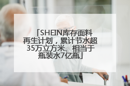 SHEIN库存面料再生计划，累计节水超35万立方米、相当于瓶装水7亿瓶